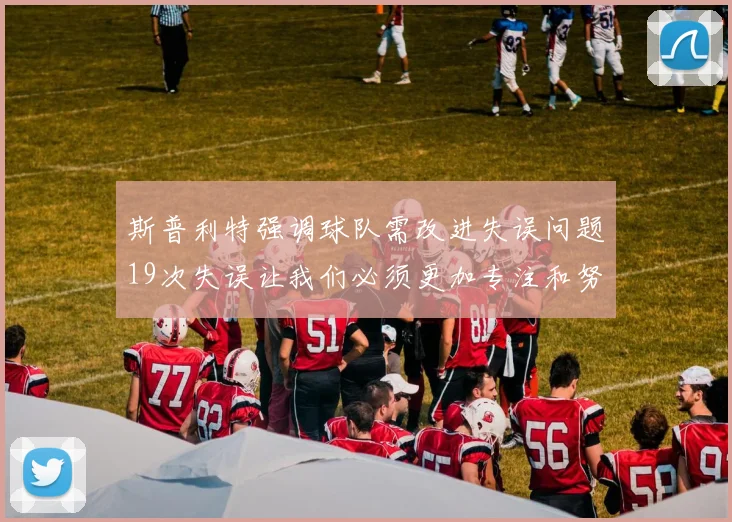 斯普利特强调球队需改进失误问题19次失误让我们必须更加专注和努力