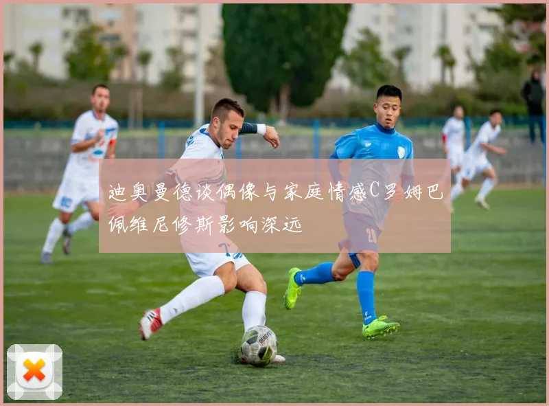 迪奥曼德谈偶像与家庭情感C罗姆巴佩维尼修斯影响深远
