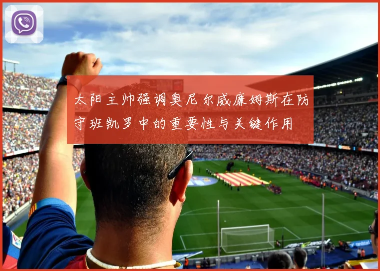 太阳主帅强调奥尼尔威廉姆斯在防守班凯罗中的重要性与关键作用