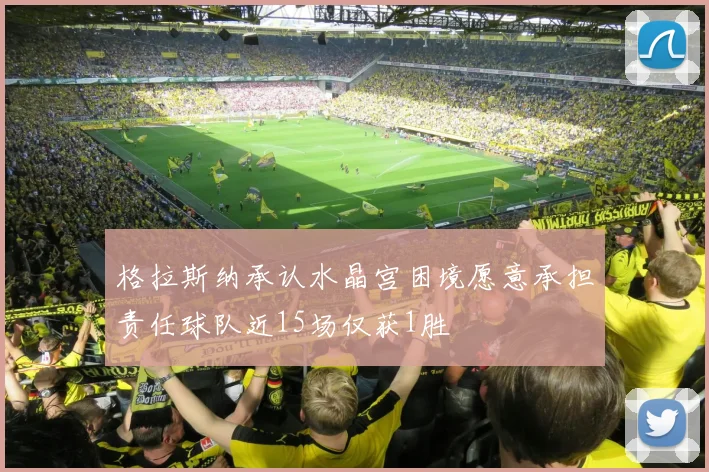 格拉斯纳承认水晶宫困境愿意承担责任球队近15场仅获1胜